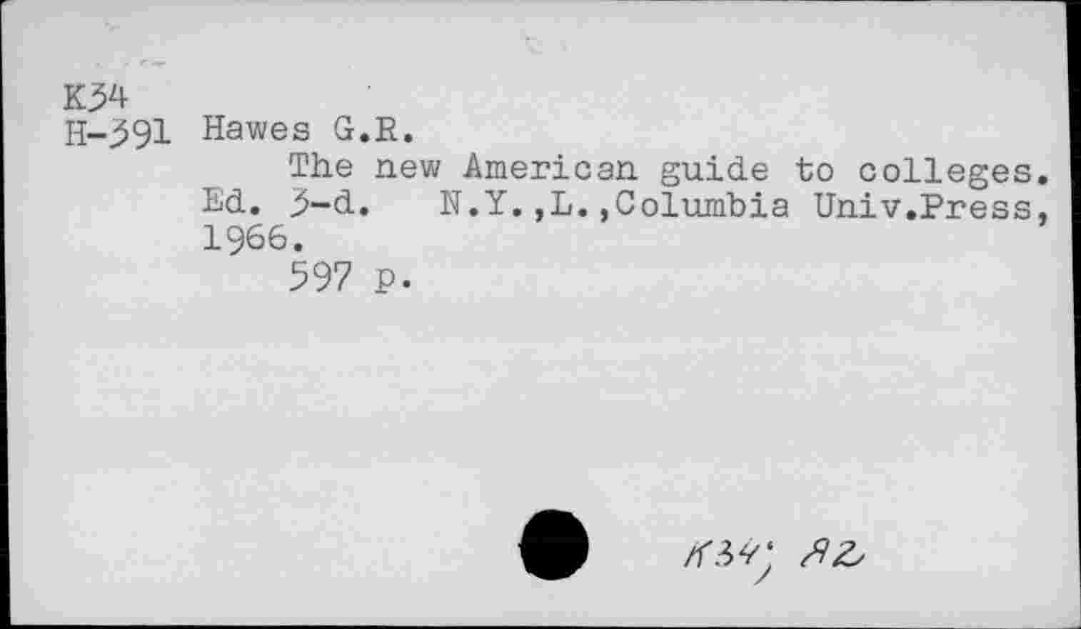 ﻿K34
H-391 Hawes G.E.
The new American guide to colleges. Ed. 5-d. N.Y.,L.,Columbia Univ.Press, 1966.
597 p.
/W; fix.